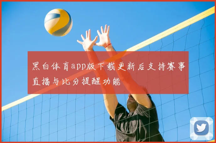 黑白体育app版下载更新后支持赛事直播与比分提醒功能