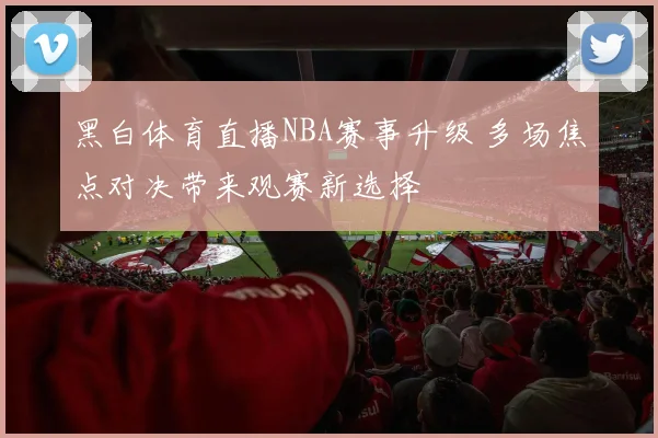 黑白体育直播NBA赛事升级 多场焦点对决带来观赛新选择