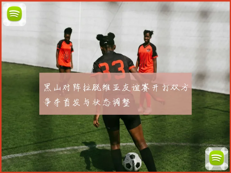 黑山对阵拉脱维亚友谊赛开打双方争夺首发与状态调整