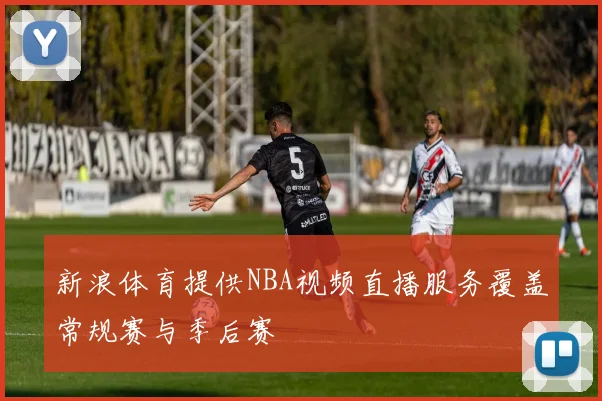 新浪体育提供NBA视频直播服务覆盖常规赛与季后赛