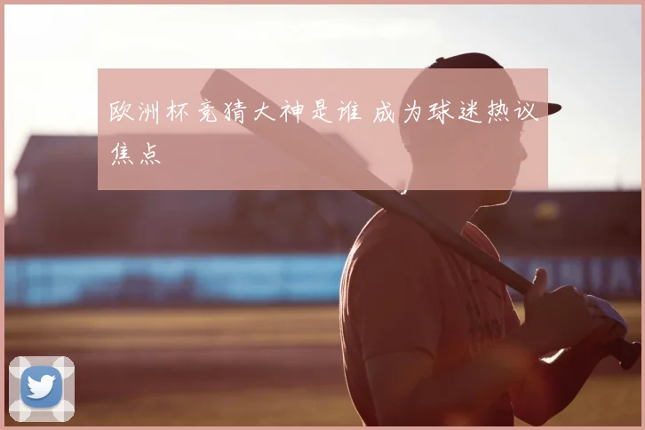 欧洲杯竞猜大神是谁 成为球迷热议焦点