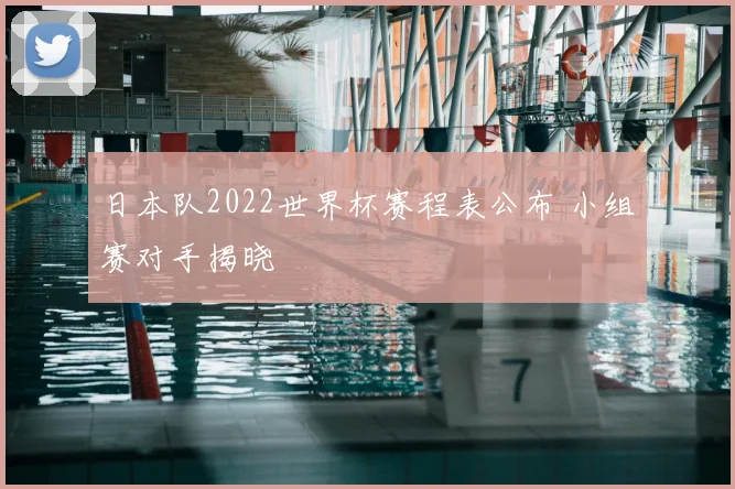 日本队2022世界杯赛程表公布 小组赛对手揭晓