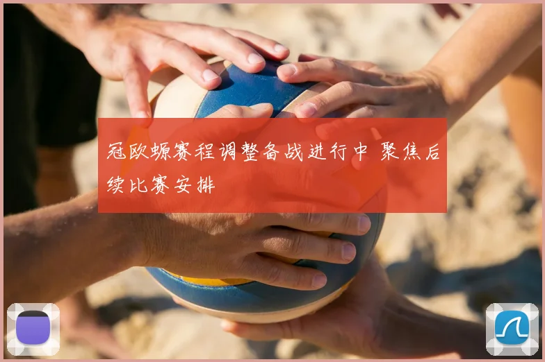 冠欧螈赛程调整备战进行中 聚焦后续比赛安排