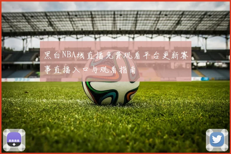 黑白NBA线直播免费观看平台更新赛事直播入口与观看指南