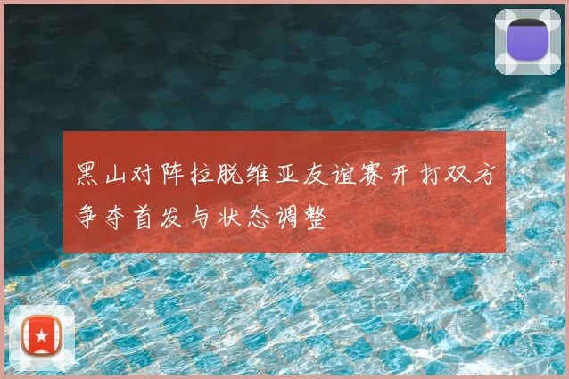 黑山对阵拉脱维亚友谊赛开打双方争夺首发与状态调整