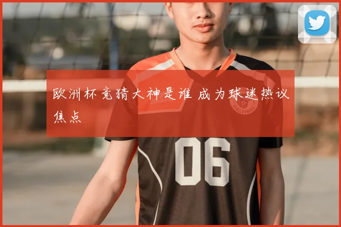 欧洲杯竞猜大神是谁 成为球迷热议焦点