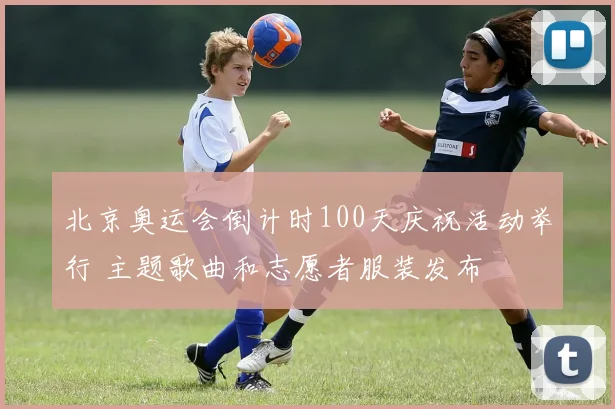 北京奥运会倒计时100天庆祝活动举行 主题歌曲和志愿者服装发布