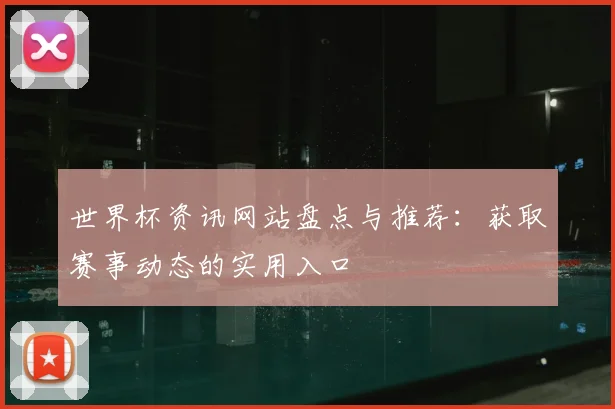 世界杯资讯网站盘点与推荐:获取赛事动态的实用入口