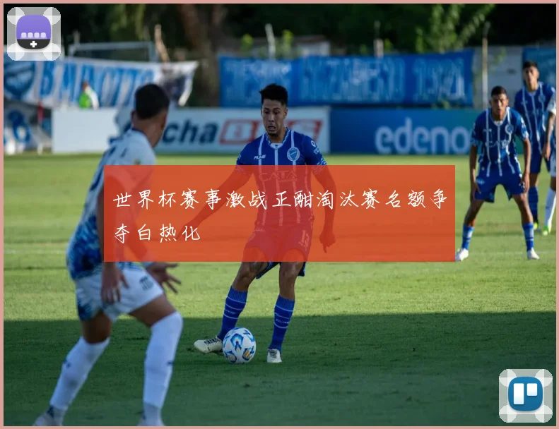 世界杯赛事激战正酣淘汰赛名额争夺白热化