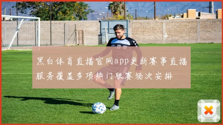 黑白体育直播官网app更新赛事直播服务覆盖多项热门联赛场次安排