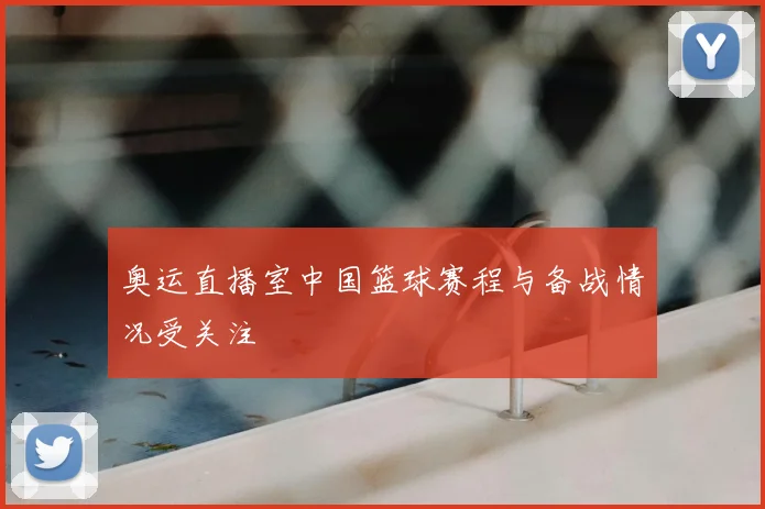 奥运直播室中国篮球赛程与备战情况受关注