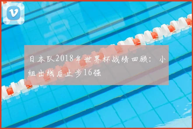 日本队2018年世界杯战绩回顾:小组出线后止步16强