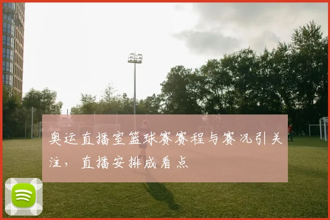 奥运直播室篮球赛赛程与赛况引关注,直播安排成看点