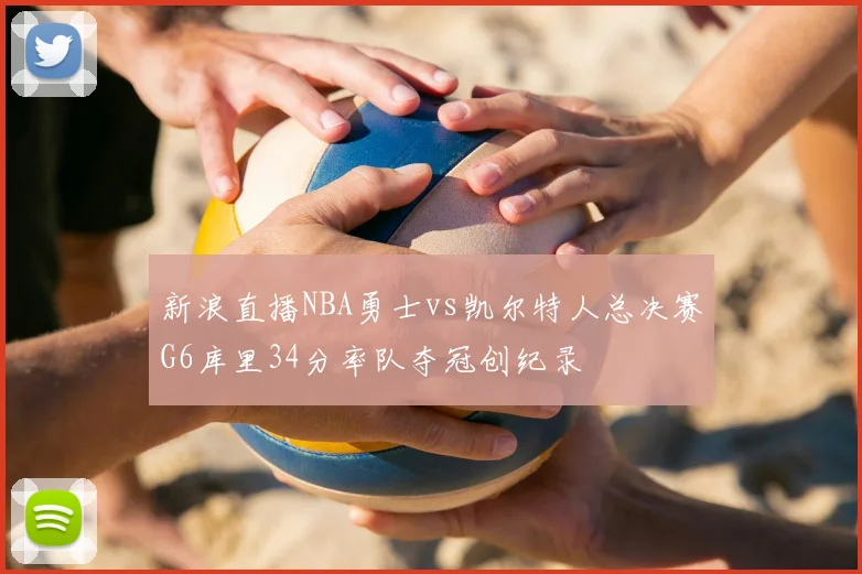 新浪直播NBA勇士vs凯尔特人总决赛G6库里34分率队夺冠创纪录