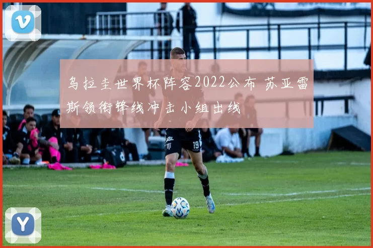 乌拉圭世界杯阵容2022公布 苏亚雷斯领衔锋线冲击小组出线