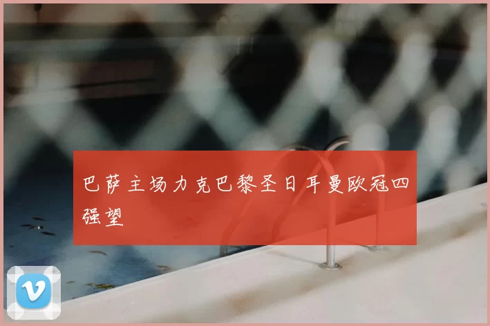 巴萨主场力克巴黎圣日耳曼欧冠四强望