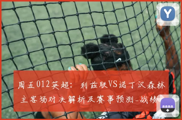 周五012英超：利兹联VS诺丁汉森林 主客场对决解析及赛事预测_战绩_战力_核心