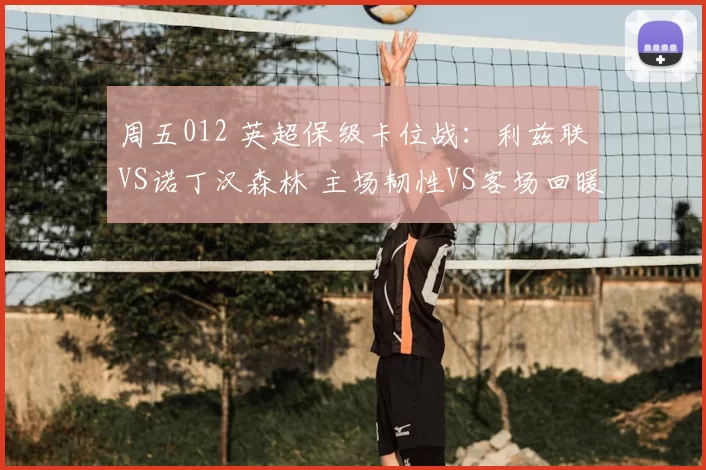周五012 英超保级卡位战：利兹联VS诺丁汉森林 主场韧性VS客场回暖的终极较量_防守_战术_阿森纳