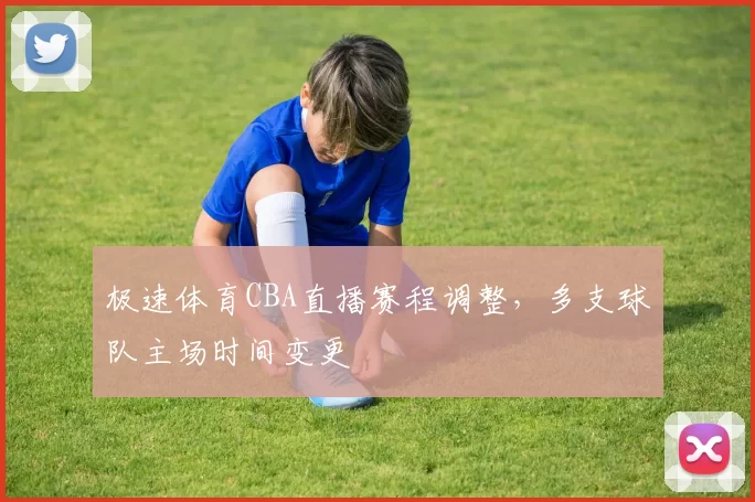 极速体育CBA直播赛程调整，多支球队主场时间变更