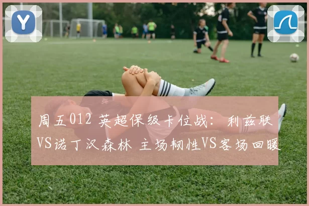 周五012 英超保级卡位战：利兹联VS诺丁汉森林 主场韧性VS客场回暖的终极较量_防守_战术_阿森纳