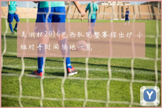 美洲杯2016巴西队完整赛程出炉 小组对手时间场地一览