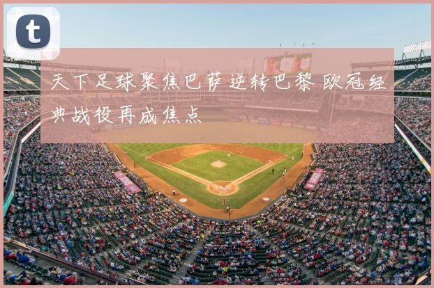 天下足球聚焦巴萨逆转巴黎 欧冠经典战役再成焦点