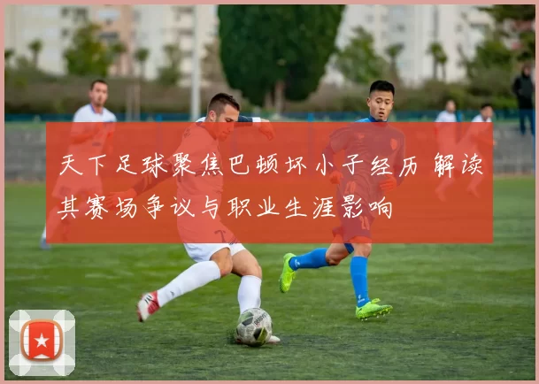 天下足球聚焦巴顿坏小子经历 解读其赛场争议与职业生涯影响