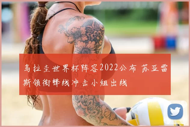 乌拉圭世界杯阵容2022公布 苏亚雷斯领衔锋线冲击小组出线