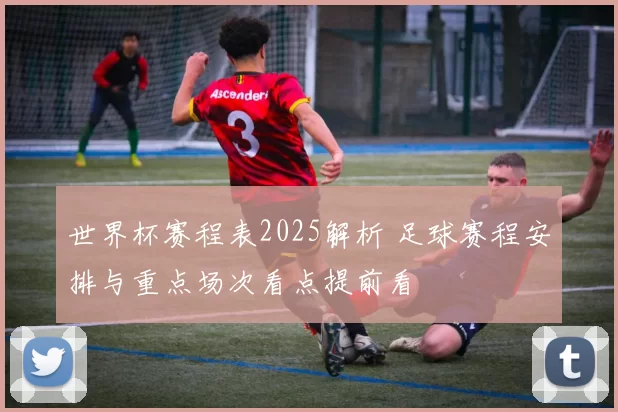 世界杯赛程表2025解析 足球赛程安排与重点场次看点提前看