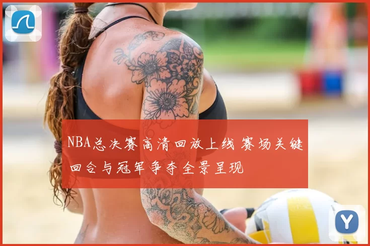 NBA总决赛高清回放上线 赛场关键回合与冠军争夺全景呈现