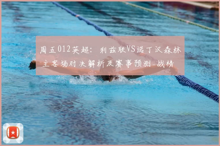 周五012英超：利兹联VS诺丁汉森林 主客场对决解析及赛事预测_战绩_战力_核心