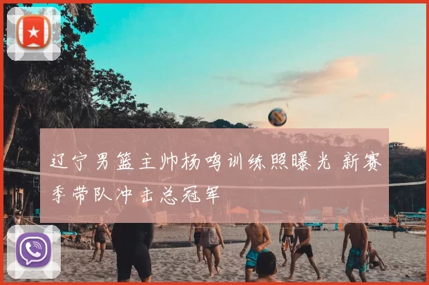 辽宁男篮主帅杨鸣训练照曝光 新赛季带队冲击总冠军