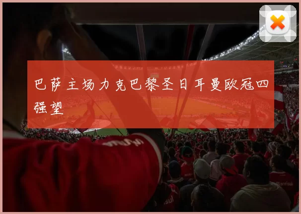 巴萨主场力克巴黎圣日耳曼欧冠四强望