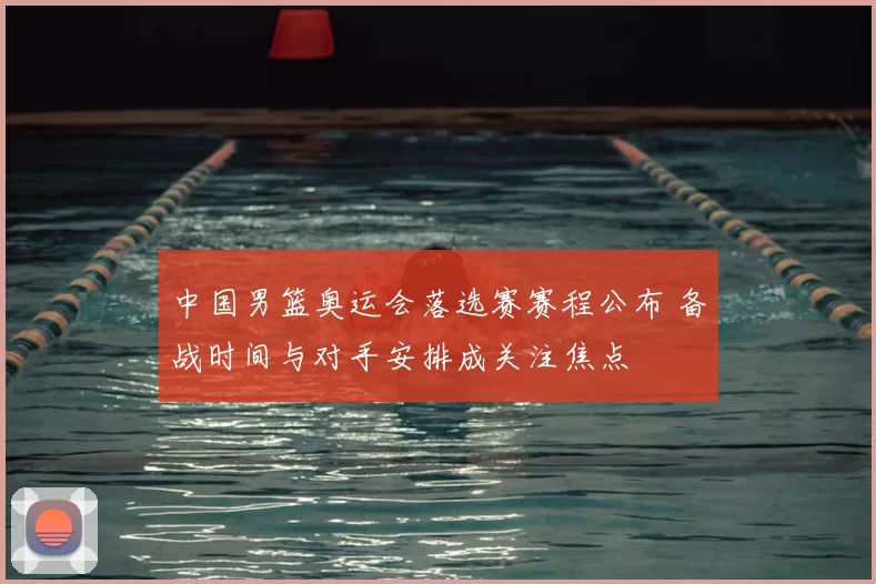 中国男篮奥运会落选赛赛程公布 备战时间与对手安排成关注焦点