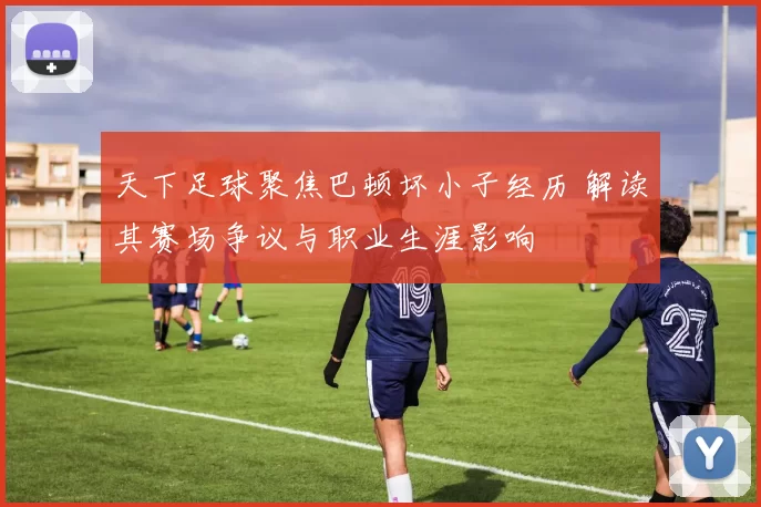 天下足球聚焦巴顿坏小子经历 解读其赛场争议与职业生涯影响